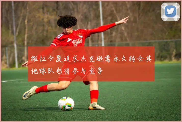 维拉今夏追求杰克逊需永久转会其他球队也将参与竞争