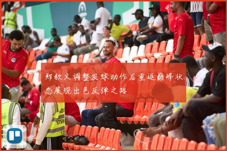 郑钦文调整发球动作后重返巅峰状态展现出色反弹之路