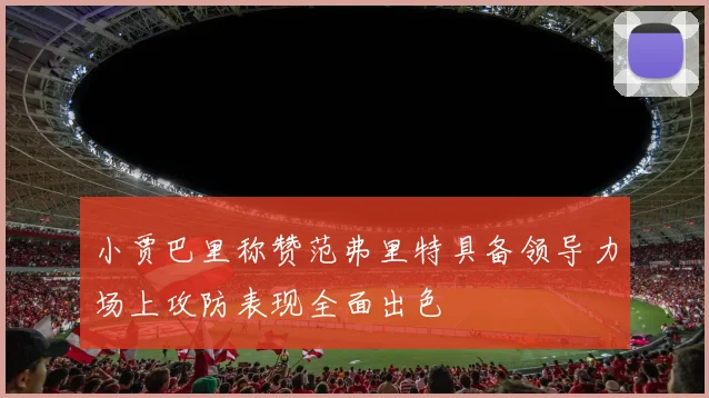 小贾巴里称赞范弗里特具备领导力场上攻防表现全面出色