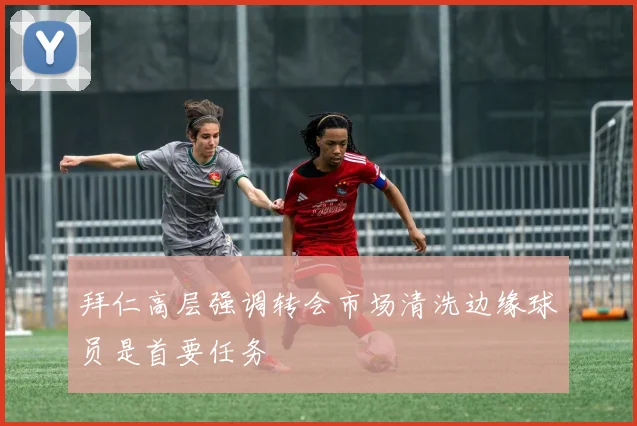 拜仁高层强调转会市场清洗边缘球员是首要任务