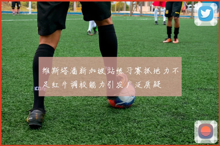 维斯塔潘新加坡站练习赛抓地力不足红牛调校能力引发广泛质疑